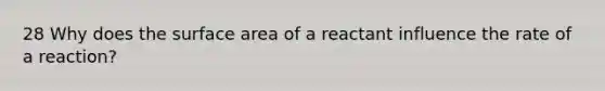 28 Why does the surface area of a reactant influence the rate of a reaction?