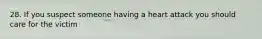 28. If you suspect someone having a heart attack you should care for the victim