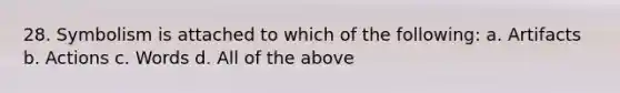 28. Symbolism is attached to which of the following: a. Artifacts b. Actions c. Words d. All of the above