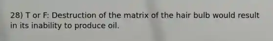 28) T or F: Destruction of the matrix of the hair bulb would result in its inability to produce oil.