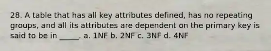 28. A table that has all key attributes defined, has no repeating groups, and all its attributes are dependent on the primary key is said to be in _____. a. 1NF b. 2NF c. 3NF d. 4NF