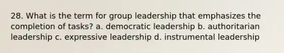 28. What is the term for group leadership that emphasizes the completion of tasks? a. democratic leadership b. authoritarian leadership c. expressive leadership d. instrumental leadership