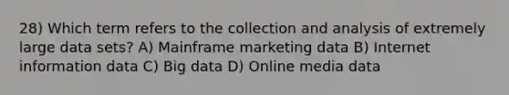 28) Which term refers to the collection and analysis of extremely large data sets? A) Mainframe marketing data B) Internet information data C) Big data D) Online media data