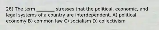 28) The term ________ stresses that the political, economic, and legal systems of a country are interdependent. A) political economy B) common law C) socialism D) collectivism