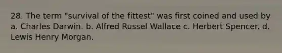 28. The term "survival of the fittest" was first coined and used by a. Charles Darwin. b. Alfred Russel Wallace c. Herbert Spencer. d. Lewis Henry Morgan.