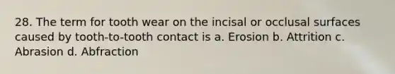 28. The term for tooth wear on the incisal or occlusal surfaces caused by tooth-to-tooth contact is a. Erosion b. Attrition c. Abrasion d. Abfraction