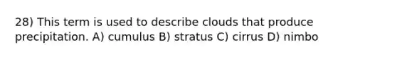 28) This term is used to describe clouds that produce precipitation. A) cumulus B) stratus C) cirrus D) nimbo