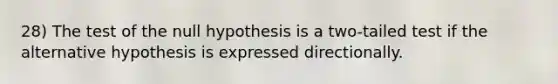 28) The test of the null hypothesis is a two-tailed test if the alternative hypothesis is expressed directionally.