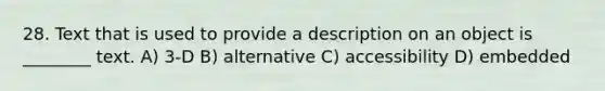 28. Text that is used to provide a description on an object is ________ text. A) 3-D B) alternative C) accessibility D) embedded