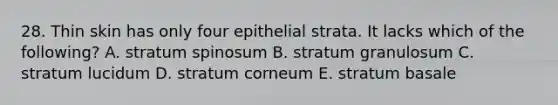 28. Thin skin has only four epithelial strata. It lacks which of the following? A. stratum spinosum B. stratum granulosum C. stratum lucidum D. stratum corneum E. stratum basale