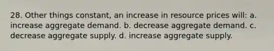 28. Other things constant, an increase in resource prices will: a. increase aggregate demand. b. decrease aggregate demand. c. decrease aggregate supply. d. increase aggregate supply.