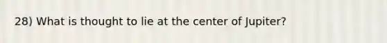 28) What is thought to lie at the center of Jupiter?