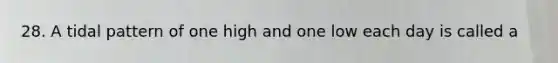 28. A tidal pattern of one high and one low each day is called a