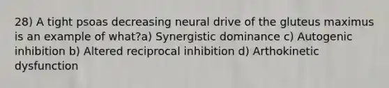 28) A tight psoas decreasing neural drive of the gluteus maximus is an example of what?a) Synergistic dominance c) Autogenic inhibition b) Altered reciprocal inhibition d) Arthokinetic dysfunction