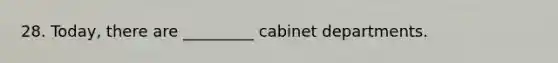 28. Today, there are _________ cabinet departments.