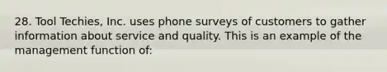 28. Tool Techies, Inc. uses phone surveys of customers to gather information about service and quality. This is an example of the management function of: