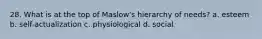 28. What is at the top of Maslow's hierarchy of needs? a. esteem b. self-actualization c. physiological d. social