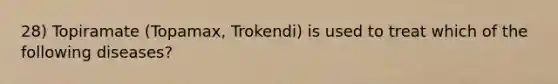 28) Topiramate (Topamax, Trokendi) is used to treat which of the following diseases?