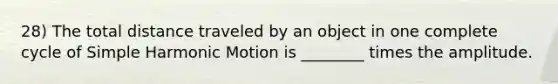 28) The total distance traveled by an object in one complete cycle of Simple Harmonic Motion is ________ times the amplitude.