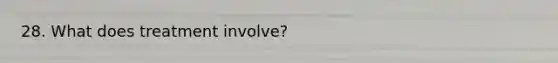 28. What does treatment involve?