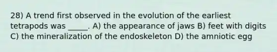 28) A trend first observed in the evolution of the earliest tetrapods was _____. A) the appearance of jaws B) feet with digits C) the mineralization of the endoskeleton D) the amniotic egg