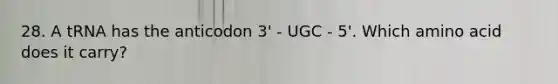 28. A tRNA has the anticodon 3' - UGC - 5'. Which amino acid does it carry?