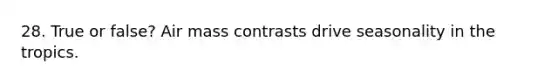 28. True or false? Air mass contrasts drive seasonality in the tropics.