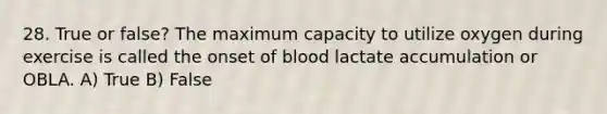 28. True or false? The maximum capacity to utilize oxygen during exercise is called the onset of blood lactate accumulation or OBLA. A) True B) False