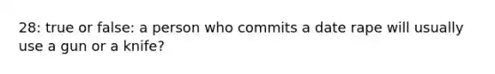 28: true or false: a person who commits a date rape will usually use a gun or a knife?