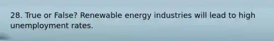 28. True or False? Renewable energy industries will lead to high unemployment rates.