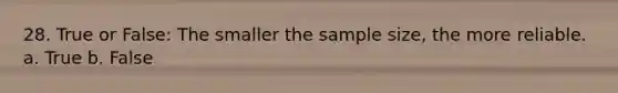28. True or False: The smaller the sample size, the more reliable. a. True b. False