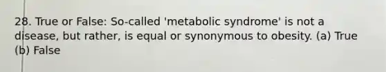 28. True or False: So-called 'metabolic syndrome' is not a disease, but rather, is equal or synonymous to obesity. (a) True (b) False