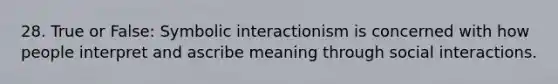 28. True or False: Symbolic interactionism is concerned with how people interpret and ascribe meaning through social interactions.