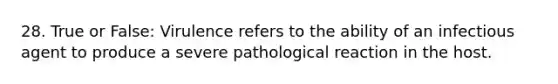 28. True or False: Virulence refers to the ability of an infectious agent to produce a severe pathological reaction in the host.