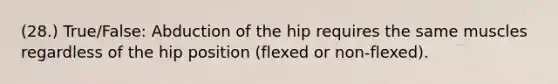 (28.) True/False: Abduction of the hip requires the same muscles regardless of the hip position (flexed or non-flexed).