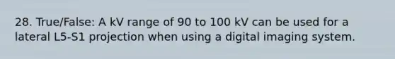 28. True/False: A kV range of 90 to 100 kV can be used for a lateral L5-S1 projection when using a digital imaging system.