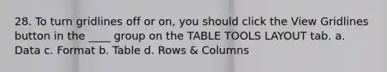 28. To turn gridlines off or on, you should click the View Gridlines button in the ____ group on the TABLE TOOLS LAYOUT tab. a. Data c. Format b. Table d. Rows & Columns