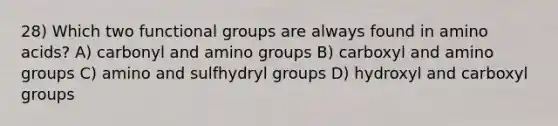 28) Which two functional groups are always found in amino acids? A) carbonyl and amino groups B) carboxyl and amino groups C) amino and sulfhydryl groups D) hydroxyl and carboxyl groups