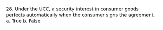 28. Under the UCC, a security interest in consumer goods perfects automatically when the consumer signs the agreement. a. True b. False