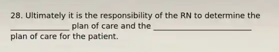 28. Ultimately it is the responsibility of the RN to determine the _______________ plan of care and the _________________________ plan of care for the patient.