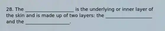 28. The _____________________ is the underlying or inner layer of the skin and is made up of two layers: the ____________________ and the ___________________.