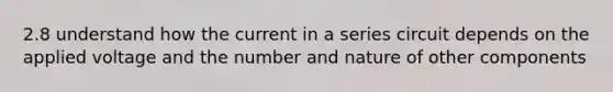 2.8 understand how the current in a series circuit depends on the applied voltage and the number and nature of other components