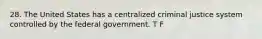 28. The United States has a centralized criminal justice system controlled by the federal government. T F