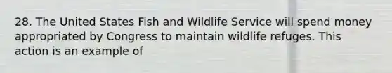 28. The United States Fish and Wildlife Service will spend money appropriated by Congress to maintain wildlife refuges. This action is an example of