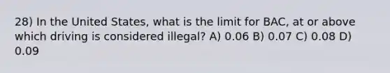 28) In the United States, what is the limit for BAC, at or above which driving is considered illegal? A) 0.06 B) 0.07 C) 0.08 D) 0.09