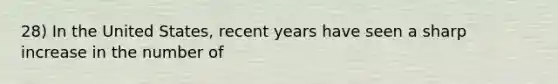 28) In the United States, recent years have seen a sharp increase in the number of