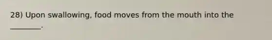 28) Upon swallowing, food moves from the mouth into the ________.