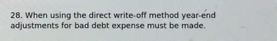 28. When using the direct write-off method year-end adjustments for bad debt expense must be made.