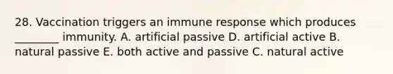 28. Vaccination triggers an immune response which produces ________ immunity. A. artificial passive D. artificial active B. natural passive E. both active and passive C. natural active