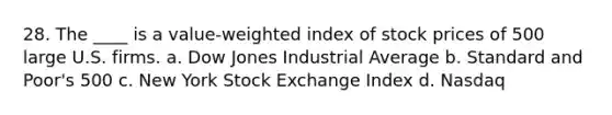 28. The ____ is a value-weighted index of stock prices of 500 large U.S. firms.​ a. ​Dow Jones Industrial Average b. ​Standard and Poor's 500 c. ​New York Stock Exchange Index d. ​Nasdaq